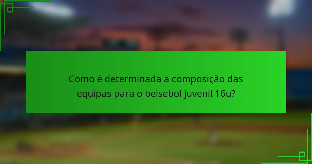 Como é determinada a composição das equipas para o beisebol juvenil 16u?
