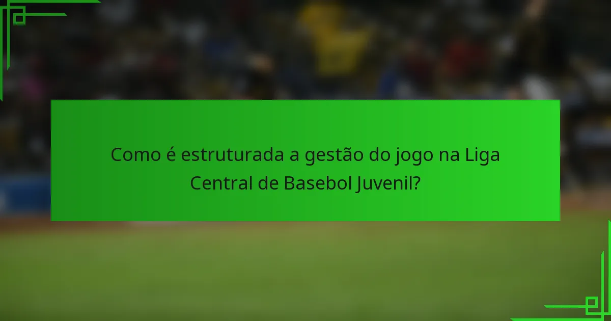 Como é estruturada a gestão do jogo na Liga Central de Basebol Juvenil?