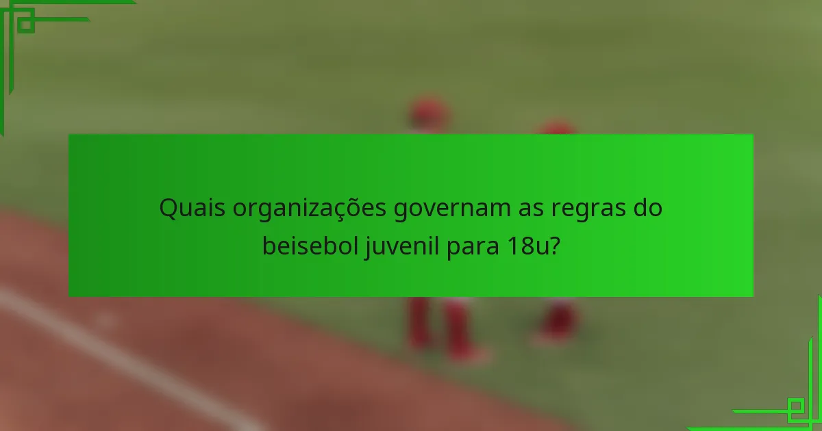 Quais organizações governam as regras do beisebol juvenil para 18u?
